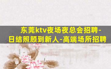 东莞ktv夜场夜总会招聘-日结照顾到新人-高端场所招聘